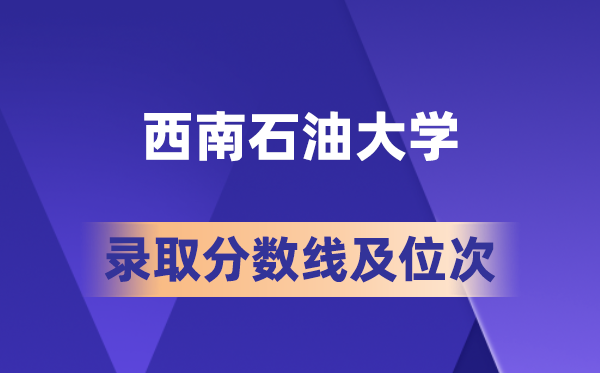 西南石油大学在各省的录取分数线及位次,2026届高考生多少分能上?