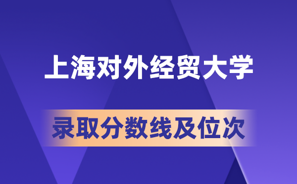 上海对外经贸大学在各省的录取分数线及位次,2026届高考生多少分能上?