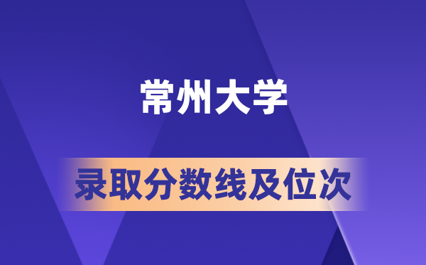 常州大学在各省的录取分数线及位次,2026届高考生多少分能上?
