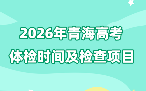 青海2026年高考体检时间是什么时候,有哪些检查项目?