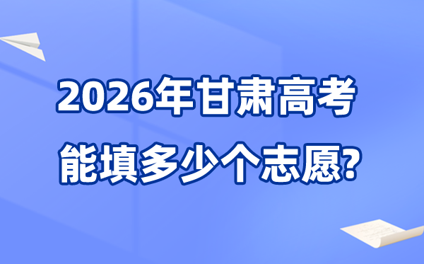 2026年甘肃可以填多少个高考志愿,各批次能报考的学校和专业数量