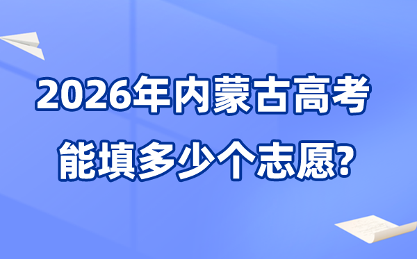 2026年内蒙古可以填多少个高考志愿,各批次能报考的学校和专业数量