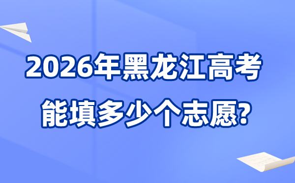 2026年黑龙江可以填多少个高考志愿,院校专业组志愿数量最多40个