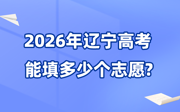 2026年辽宁可以填多少个高考志愿,各批次能报考的学校和专业数量