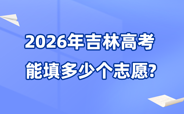 2026年吉林可以填多少个高考志愿,各批次能报考的学校和专业数量