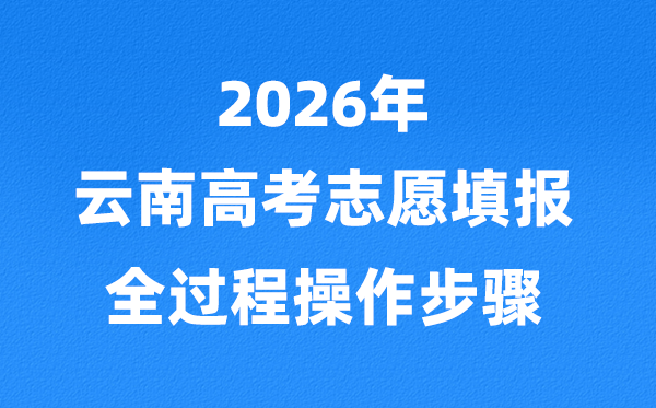 2026年云南高考志愿怎么填报,全过程详细操作步骤及流程