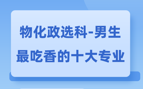 物化政男生最吃香的十大专业,选什么专业就业前景好