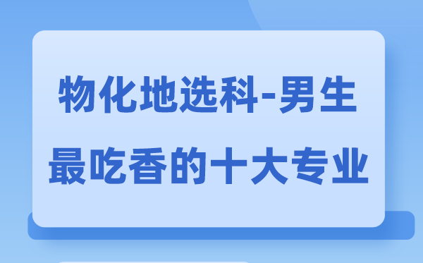 物化地男生最吃香的十大专业,选什么专业就业前景好