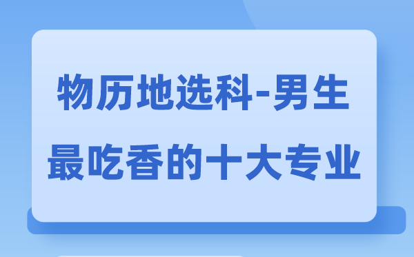 物历地男生最吃香的十大专业,选什么专业就业前景好