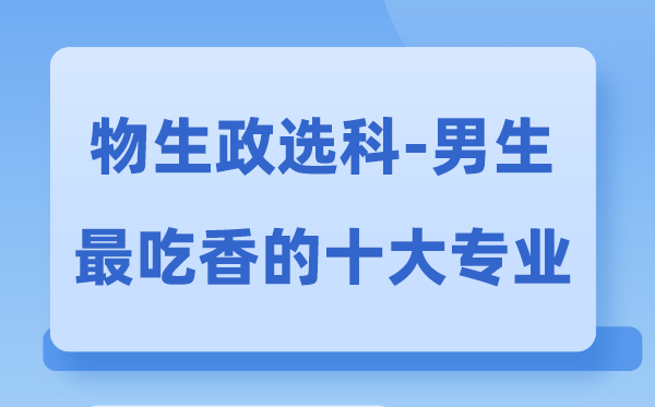 物生政男生最吃香的十大专业,选什么专业就业前景好