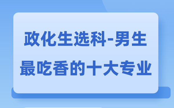 政化生男生最吃香的十大专业,选什么专业就业前景好