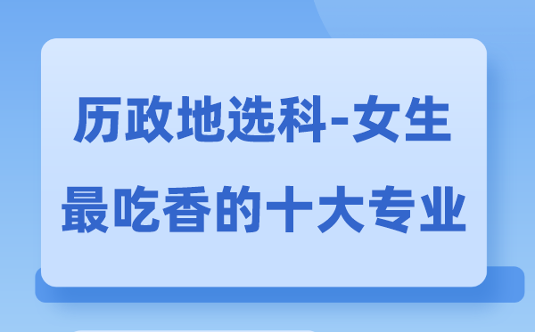 历政地女生最吃香的十大专业,历地政选什么专业前景好