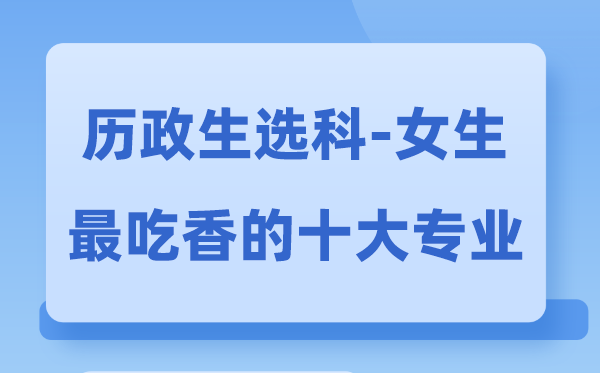 历政生女生最吃香的十大专业,历生政选什么专业前景好