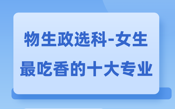 物生政女生最吃香的十大专业,物政生选什么专业前景好
