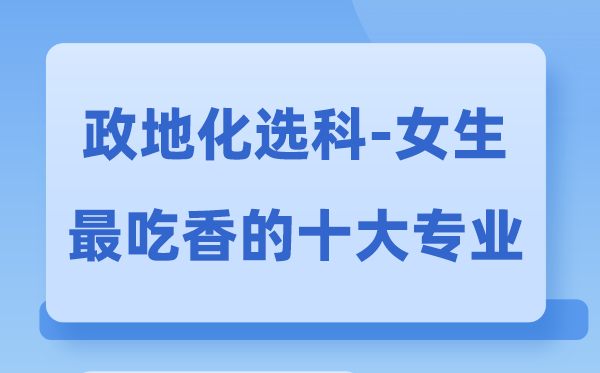 政地化女生最吃香的十大专业,政化地选什么专业前景好