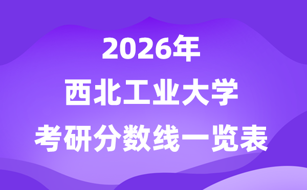 西北工业大学2026考研分数线一览表（含2025年复试线）