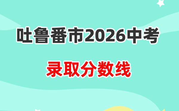2026吐鲁番中考各高中录取分数线一览表（含历年分数线）