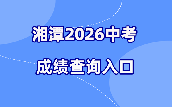 2026年湘潭中考成绩查询网站入口(http://jy.xiangtan.gov.cn/)