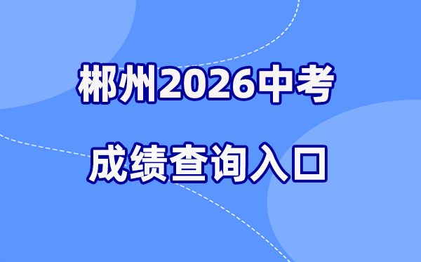 2026年郴州中考成绩查询网站入口（http://www.czzslq.com/）