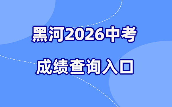 2026年黑河中考成绩查询网站入口（http://www.heihe.gov.cn/）