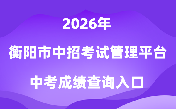 衡阳市高中阶段招生考试管理平台2026中考成绩查询入口（https://gzbm.hhyedu.com.cn）