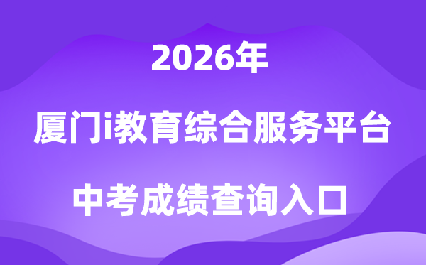 厦门i教育综合服务平台2026中考成绩查询入口（https://www.xmedu.cn/#/）