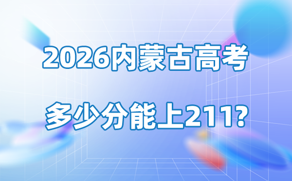 2026年内蒙古高考多少分能上211大学？附各校录取分数线