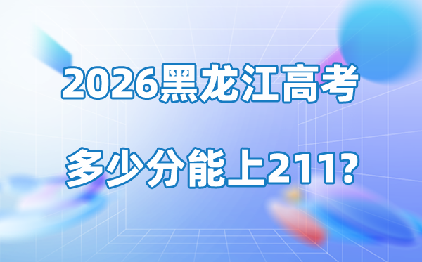 2026年黑龙江高考多少分能上211大学？附最低录取分数线