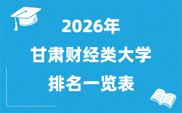 2026甘肃省财经类大学排名一览表,甘肃财经类院校分数线