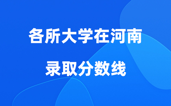 各所大学在河南录取分数线是多少分（2026年参考）