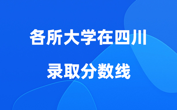 各所大学在四川录取分数线是多少分（2026年参考）