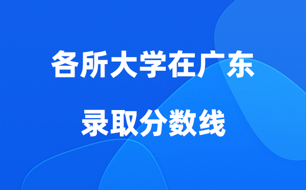 各所大学在广东录取分数线是多少分（2026年参考）
