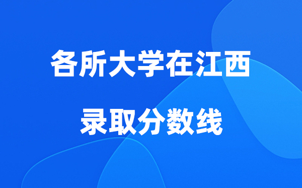 各所大学在江西录取分数线是多少分（2026年参考）