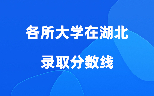 各所大学在湖北录取分数线是多少分（2026年参考）