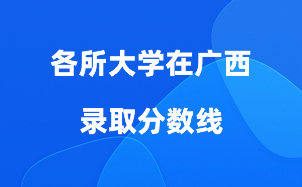 各所大学在广西录取分数线是多少分（2026年参考）