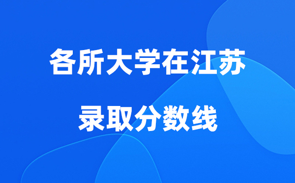 各所大学在江苏录取分数线是多少分（2026年参考）