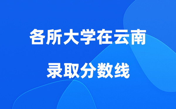 各所大学在云南录取分数线是多少分（2026年参考）