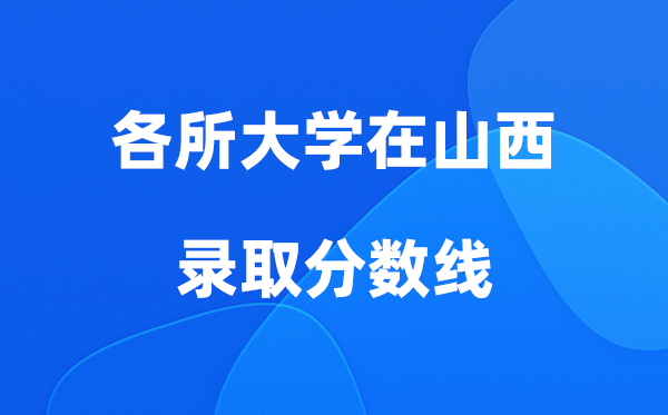 各所大学在山西录取分数线是多少分（2026年参考）
