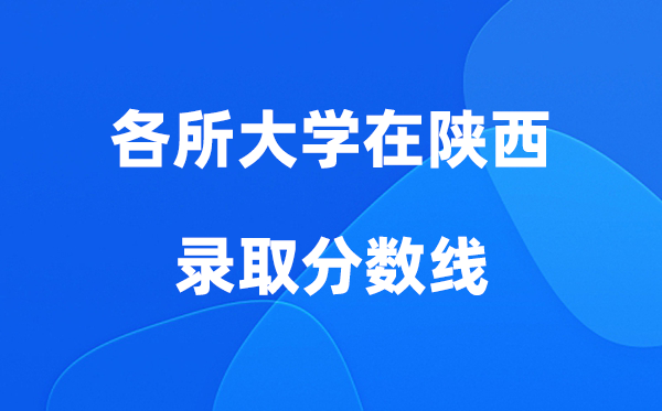 各所大学在陕西录取分数线是多少分（2026年参考）