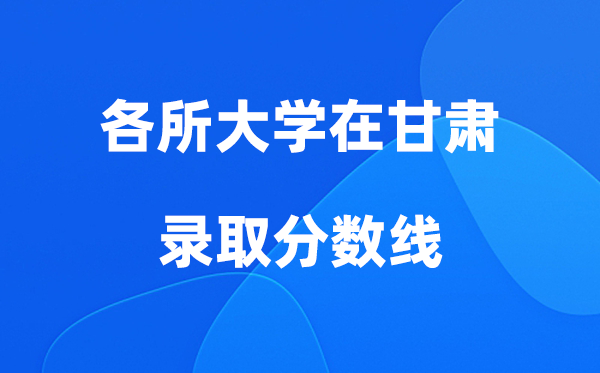 各所大学在甘肃录取分数线是多少分（2026年参考）