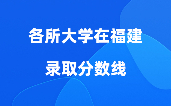各所大学在福建录取分数线是多少分（2026年参考）