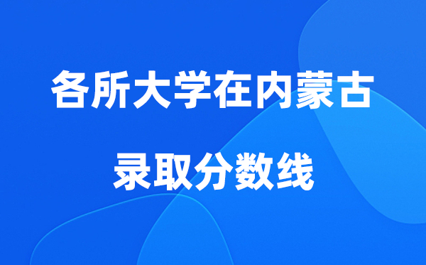 各所大学在内蒙古录取分数线及位次一览表（2026年参考）