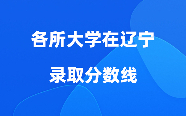 各所大学在辽宁录取分数线及位次一览表（2026参考）