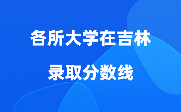 各所大学在吉林录取分数线是多少分（2026年参考）