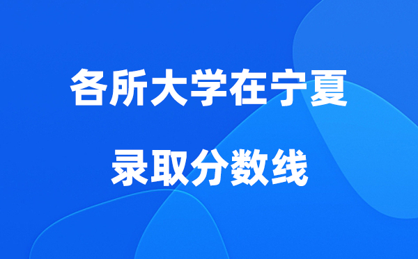 各所大学在宁夏录取分数线及位次一览表（2026参考）