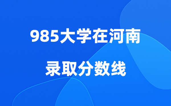 各所985大学在河南的录取分数线是多少分（2026参考）