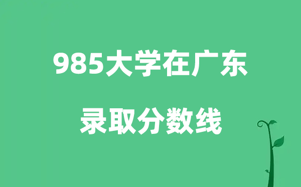 各所985大学在广东的录取分数线是多少分（2026参考）