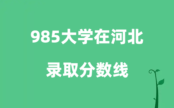 各所985大学在河北的录取分数线是多少分（2026参考）