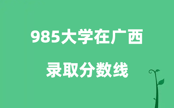 各所985大学在广西的录取分数线是多少分（2026参考）
