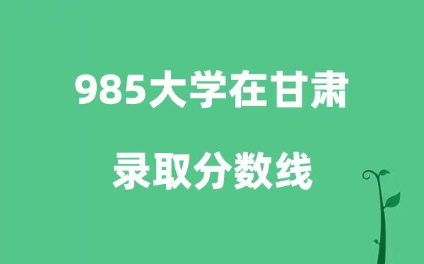 各所985大学在甘肃的录取分数线是多少分（2026参考）